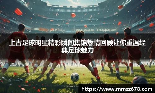 上古足球明星精彩瞬间集锦燃情回顾让你重温经典足球魅力