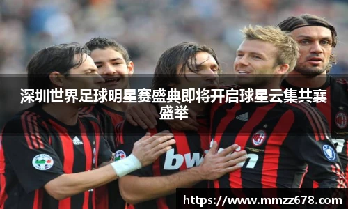 深圳世界足球明星赛盛典即将开启球星云集共襄盛举